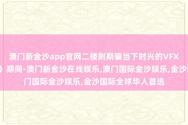 澳门新金沙app官网二楼则期骗当下时兴的VFX和搀和现实（MR）期间-澳门新金沙在线娱乐,澳门国际金沙娱乐,金沙国际全球华人首选