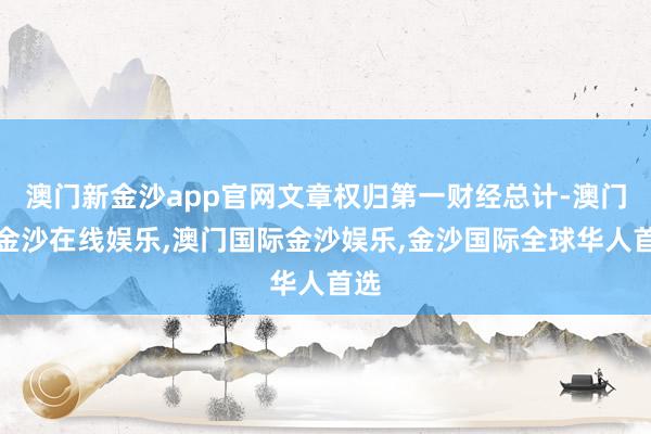 澳门新金沙app官网文章权归第一财经总计-澳门新金沙在线娱乐,澳门国际金沙娱乐,金沙国际全球华人首选
