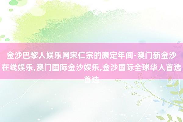 金沙巴黎人娱乐网宋仁宗的康定年间-澳门新金沙在线娱乐,澳门国际金沙娱乐,金沙国际全球华人首选