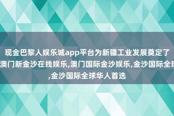 现金巴黎人娱乐城app平台为新疆工业发展奠定了坚实基础-澳门新金沙在线娱乐,澳门国际金沙娱乐,金沙国际全球华人首选