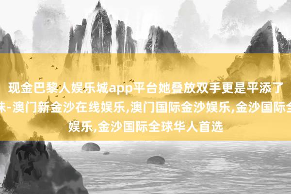 现金巴黎人娱乐城app平台她叠放双手更是平添了几分苦衷气味-澳门新金沙在线娱乐,澳门国际金沙娱乐,金沙国际全球华人首选