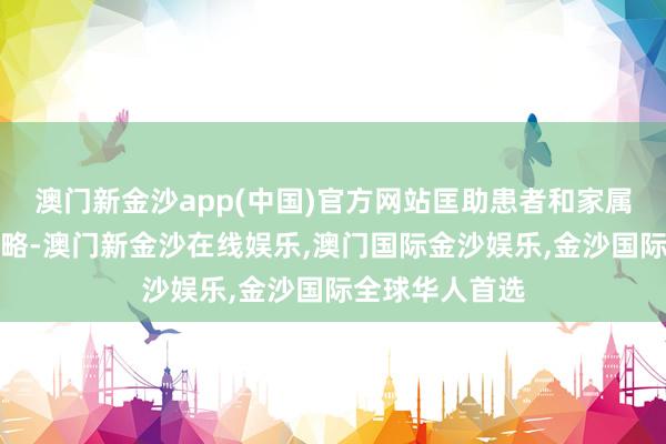 澳门新金沙app(中国)官方网站匡助患者和家属诞生科学的领略-澳门新金沙在线娱乐,澳门国际金沙娱乐,金沙国际全球华人首选