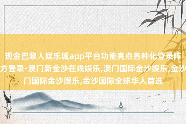 现金巴黎人娱乐城app平台功能亮点各种化登录阵势系统接济微信官方登录-澳门新金沙在线娱乐,澳门国际金沙娱乐,金沙国际全球华人首选
