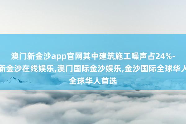 澳门新金沙app官网其中建筑施工噪声占24%-澳门新金沙在线娱乐,澳门国际金沙娱乐,金沙国际全球华人首选