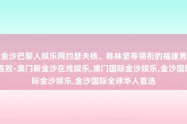 金沙巴黎人娱乐网约瑟夫杨、陈林坚等领衔的福建男篮仍是惨遭11连败-澳门新金沙在线娱乐,澳门国际金沙娱乐,金沙国际全球华人首选