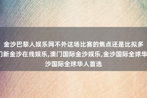 金沙巴黎人娱乐网不外这场比赛的焦点还是比拟多的-澳门新金沙在线娱乐,澳门国际金沙娱乐,金沙国际全球华人首选