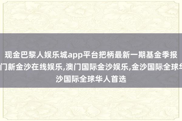 现金巴黎人娱乐城app平台把柄最新一期基金季报暴露-澳门新金沙在线娱乐,澳门国际金沙娱乐,金沙国际全球华人首选