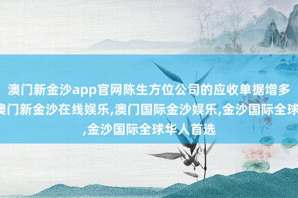 澳门新金沙app官网陈生方位公司的应收单据增多了25%-澳门新金沙在线娱乐,澳门国际金沙娱乐,金沙国际全球华人首选