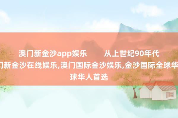 澳门新金沙app娱乐        从上世纪90年代起-澳门新金沙在线娱乐,澳门国际金沙娱乐,金沙国际全球华人首选