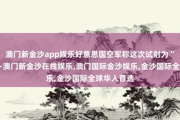 澳门新金沙app娱乐好意思国空军称这次试射为“例行”行径-澳门新金沙在线娱乐,澳门国际金沙娱乐,金沙国际全球华人首选