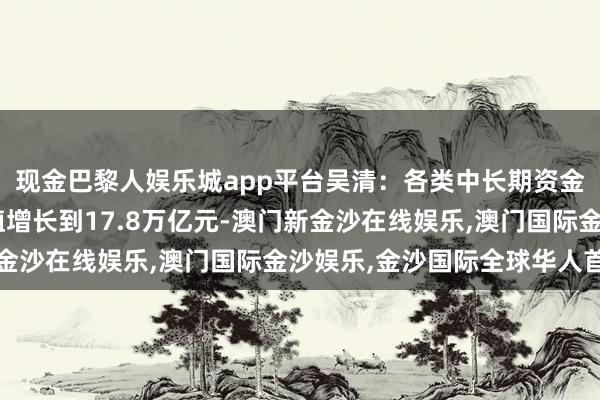 现金巴黎人娱乐城app平台吴清：各类中长期资金所抓有的A股开通市值增长到17.8万亿元-澳门新金沙在线娱乐,澳门国际金沙娱乐,金沙国际全球华人首选