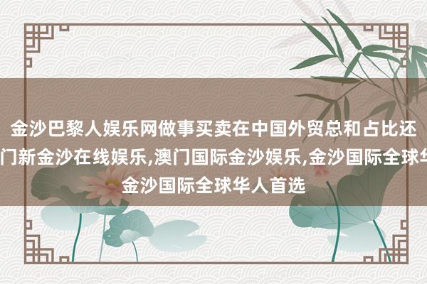 金沙巴黎人娱乐网做事买卖在中国外贸总和占比还不高-澳门新金沙在线娱乐,澳门国际金沙娱乐,金沙国际全球华人首选