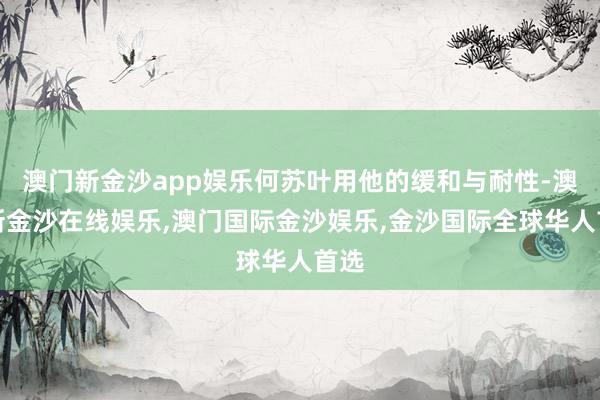 澳门新金沙app娱乐何苏叶用他的缓和与耐性-澳门新金沙在线娱乐,澳门国际金沙娱乐,金沙国际全球华人首选
