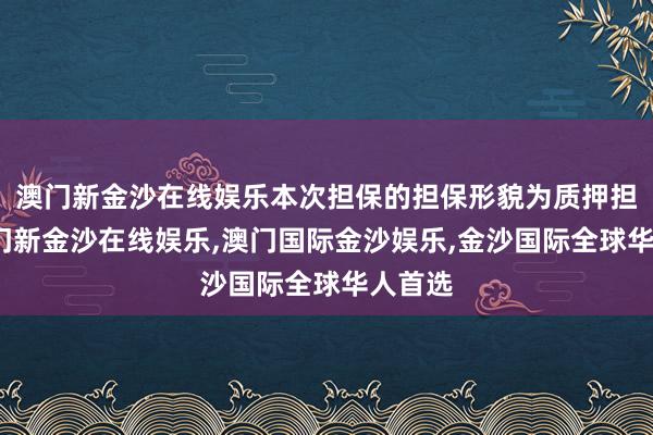 澳门新金沙在线娱乐本次担保的担保形貌为质押担保-澳门新金沙在线娱乐,澳门国际金沙娱乐,金沙国际全球华人首选