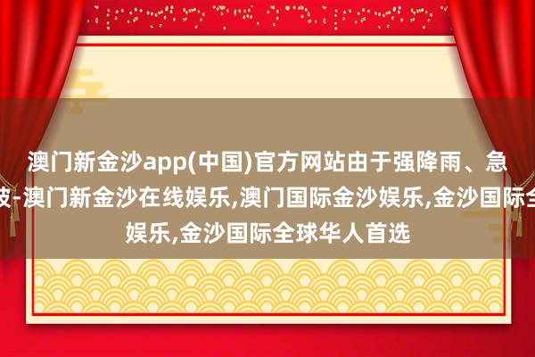 澳门新金沙app(中国)官方网站由于强降雨、急流和山体滑坡-澳门新金沙在线娱乐,澳门国际金沙娱乐,金沙国际全球华人首选