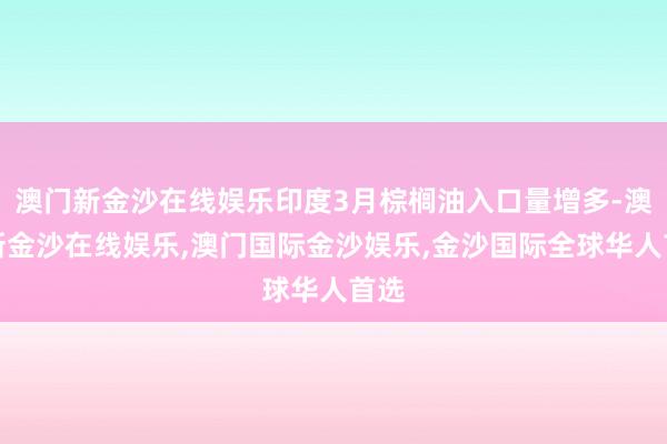 澳门新金沙在线娱乐印度3月棕榈油入口量增多-澳门新金沙在线娱乐,澳门国际金沙娱乐,金沙国际全球华人首选