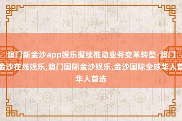 澳门新金沙app娱乐握续推动业务变革转型-澳门新金沙在线娱乐,澳门国际金沙娱乐,金沙国际全球华人首选