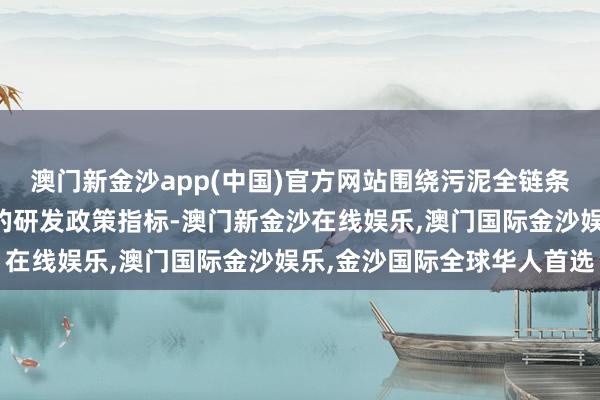澳门新金沙app(中国)官方网站围绕污泥全链条处解析决与资源化愚弄的研发政策指标-澳门新金沙在线娱乐,澳门国际金沙娱乐,金沙国际全球华人首选