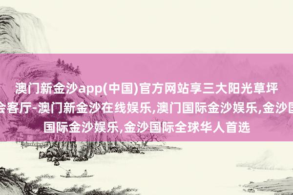 澳门新金沙app(中国)官方网站享三大阳光草坪；两大林下户外会客厅-澳门新金沙在线娱乐,澳门国际金沙娱乐,金沙国际全球华人首选