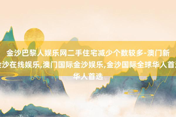 金沙巴黎人娱乐网二手住宅减少个数较多-澳门新金沙在线娱乐,澳门国际金沙娱乐,金沙国际全球华人首选