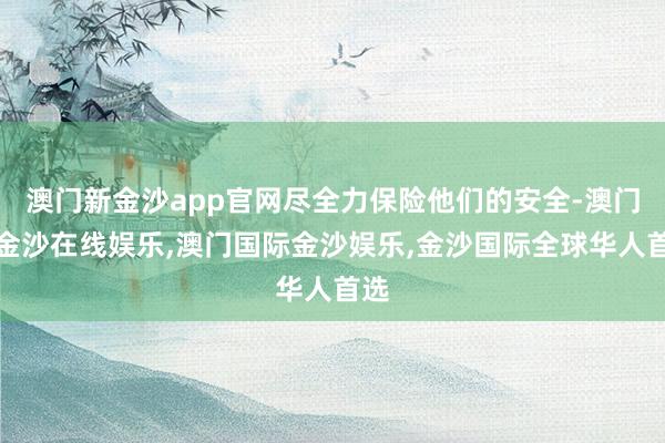 澳门新金沙app官网尽全力保险他们的安全-澳门新金沙在线娱乐,澳门国际金沙娱乐,金沙国际全球华人首选