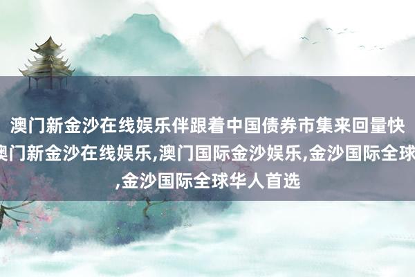 澳门新金沙在线娱乐伴跟着中国债券市集来回量快速增长-澳门新金沙在线娱乐,澳门国际金沙娱乐,金沙国际全球华人首选